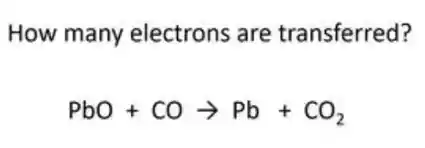 How many electrons are transferred?
PbO+COarrow Pb+CO_(2)