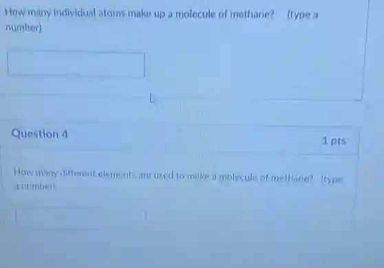 How many individual atoms make up a molecule of methane?(type a
number)
square 
Question 4
How many different elements are used to make a molecule of methane? (type
a number)
square 
1 pts