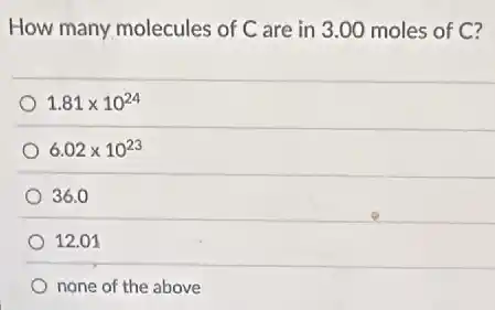 How many molecules of C are in 3.00 moles of C?
1.81times 10^24
6.02times 10^23
36.0
12.01
none of the above