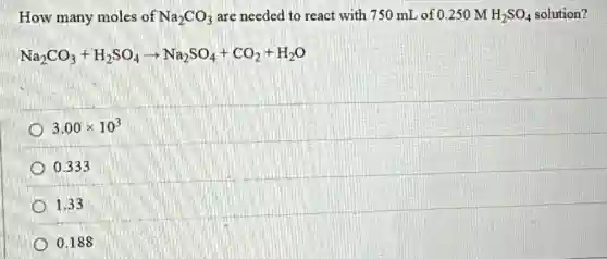 How many moles of Na_(2)CO_(3) are needed to react with 750 mL of 0.250 M H_(2)SO_(4) solution?
Na_(2)CO_(3)+H_(2)SO_(4)arrow Na_(2)SO_(4)+CO_(2)+H_(2)O
3.00times 10^3
0.333
1.33
0.188