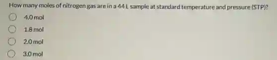 How many moles of nitrogen gas are in a 44L sample at standarc I temperature and pressure (STP)?
4.0 mol
1.8 mol
2.0 mol
3.0 mol