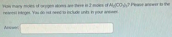 How many moles of oxygen atoms are there in 2 moles of Al_(2)(CO_(3))_(3) Please answer to the
nearest integer. You do not need to include units in your answer.
Answer: square