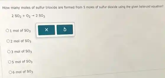 How many moles of sulfur trioxide are formed from 5 moles of sulfur dioxide using the given balanced equation?
2SO_(2)+O_(2)arrow 2SO_(3)
1 mol of SO_(3)
2 mol of SO_(3)
3 mol of SO_(3)
5 mol of SO_(3)
6 mol of SO_(3)