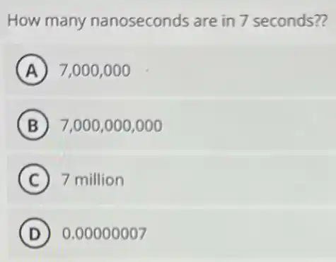 How many nanoseconds are in 7 seconds??
A 7,000,000
B 7,000,000,000
C 7 million
D 0.00000007
