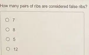 How many pairs of ribs are considered false ribs?
7
8
5
12