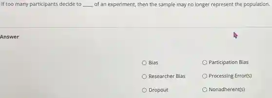 If too many participants decide to __ of an experiment, then the sample may no longer represent the population.
Answer
Bias
Participation Bias
Researcher Bias
Processing Error(s)
Dropout
Nonadherent(s)