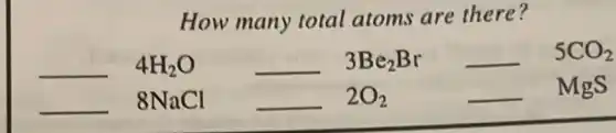 How many total atoms are there?
underline ( )4H_(2)Ounderline ( )3Be_(2)Brunderline ( )5CO_(2)
underline ( )8NaClunderline ( )2O_(2)underline ( )MgS