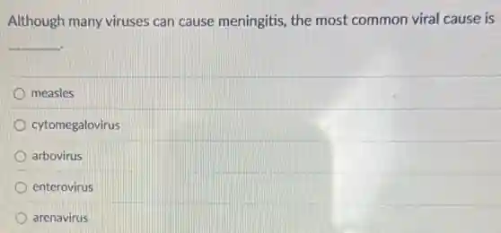 Although many viruses can cause meningitis, the most common viral cause is
__
measles
cytomegalovirus
arbovirus
enterovirus
arenavirus
