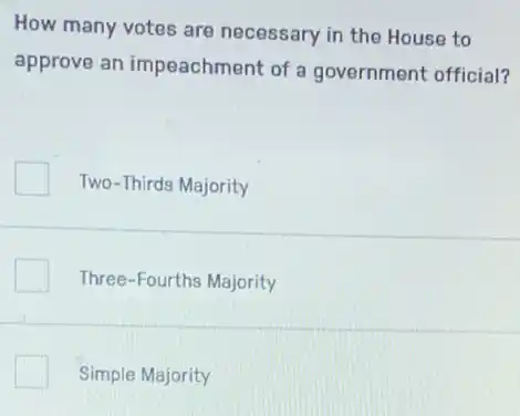 How many votes are necessary in the House to
approve an impeachment of a government official?
Two-Thirds Majority
Three-Fourths Majority
Simple Majority