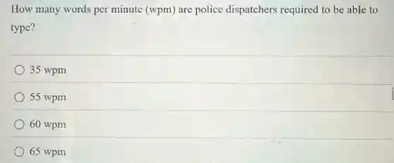 How many words per minute (wpm)are police dispatchers required to be able to
type?
35 wpm
55 wpm
60 wpm
65 wpm