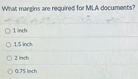 What margins are required for MLA documents?
1 inch
1.5 inch
2 inch
0.75 inch