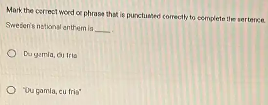 Mark the correct word or phrase that is punctuated correctly to complete the sentence.
Sweden's national anthem is __
Du gamla, du fria
"Du gamla, du fria"