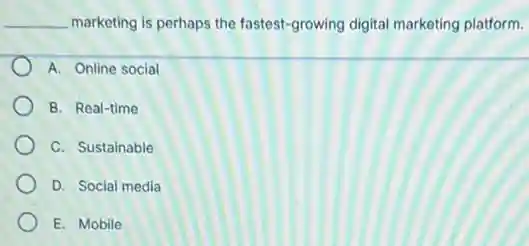 __ marketing is perhaps the fastest-growing digital marketing platform.
A. Online social
B. Real-time
C. Sustainable
D. Social media
E. Mobile