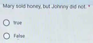 Mary sold honey, but Johnny did not.
true
False