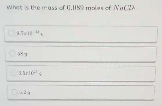 What is the mass of 0.089 moles of NaCl?
9.7times 10^-23g
58g
3.5times 10^25g
5.29