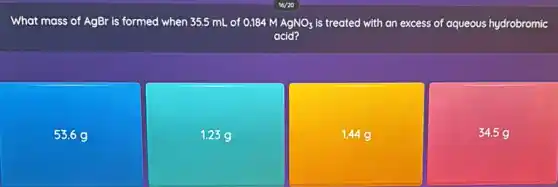 What mass of AgBr is formed when 35.5 mL of 0.184 M AgNO_(3) is treated with an excess of aqueous hydrobromic
acid?
53.69
1.239
1.44 g
34.5g