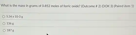 What is the mass in grams of 0.852 moles of ferric oxide? (Outcome # 2) (DOK 3)(Paired item 1)
5.34times 10-3g
1368
187 g