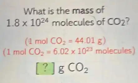 What is the mass of
1.8times 10^24 molecules of CO_(2)
(1 mol CO_(2)=44.01g)
(1molCO_(2)=6.02times 10^23 molecules)
[?]gCO_(2)