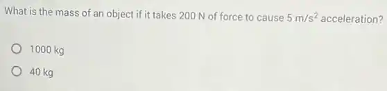 What is the mass of.an object if it takes 200 N of force to cause zause 5 m/s? acceleration? 5m/s^2
1000 kg
40 kg