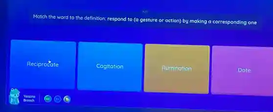 Match the word to the definition: respond to (a gesture or action)by making a corresponding one
Reciprocate
Cogitation
Rumination
Dote