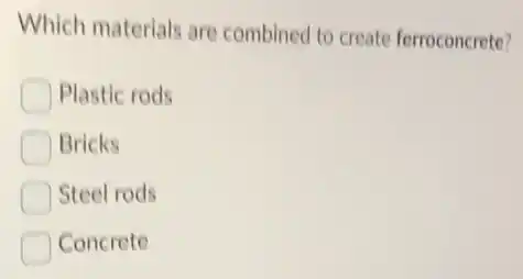 Which materials are combined to create ferroconcrete?
Plastic rods
Bricks
Steel rods
Concrete
