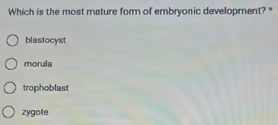 Which is the most mature form of embryonic development?
blastocyst
morula
trophoblast
zygote