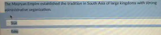The Mauryan Empire established the tradition in South Asia of large kingdoms with strong
administrative organization.
True
False