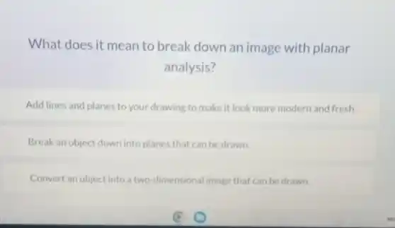 What does it mean to break down an image with planar
analysis?
Add lines and planes to your drawing to make it look more modern and fresh.
Break an object down into planes that can be drawn.
Convert an object into a two-dimensional image that can be drawn.
