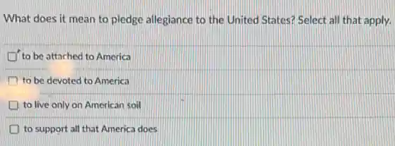What does it mean to pledge allegiance to the United States? Select all that apply.
to be attached to America
to be devoted to America
to live only on American soil
to support all that America does