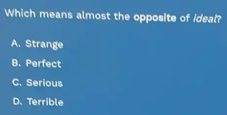 Which means almost the opposite of ideal?
A. Strange
B. Perfect
C. Serious
D. Terrible