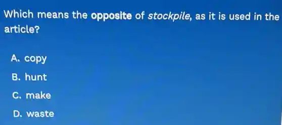Which means the opposite of stockpile, as it is used in the
article?
A. copy
B. hunt
C. make
D. waste