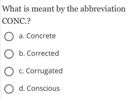 What is meant by the abbreviation
CONC.?
a. Concrete
b. Corrected
C. Corrugated
d. Conscious