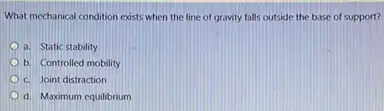 What mechanical condition exists when the line of gravity falls outside the base of support?
a. Static stability
b. Controlled mobility
c. Joint distraction
d. Maximum equilibrium