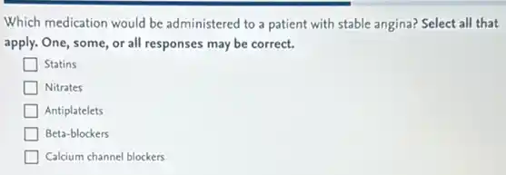 Which medication would be administered to a patient with stable angina? Select all that
apply. One, some, or all responses may be correct.
Statins
Nitrates
Antiplatelets
Beta-blockers
Calcium channel blockers