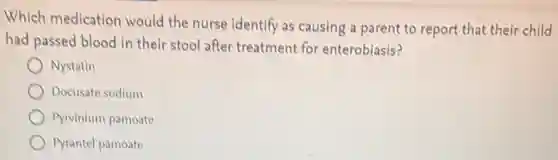 Which medication would the nurse identify as causing a parent to report that their child
had passed blood in their stool after treatment for enterobiasis?
Nystatin
Docusate sodium
Pyrvinium pamoate
Pyrantel pamoate