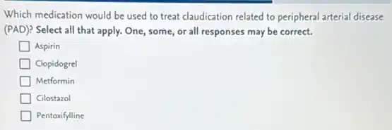 Which medication would be used to treat claudication related to peripheral arterial disease
(PAD)? Select all that apply. One, some, or all responses may be correct.
Aspirin
Clopidogrel
Metformin
Cilostazol
Pentoxifylline
