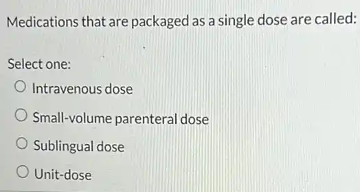 Medications that are packaged as a single dose are called:
Select one:
Intravenous dose
Small-volume parentera I dose
Sublingual dose
Unit-dose