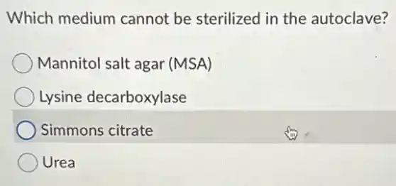Which medium cannot be sterilized in the autoclave?
Mannitol salt agar (MSA)
Lysine decarboxylase
Simmons citrate
Urea