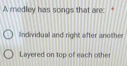 A medley has songs that are:
Individual and right after another
Layered on top of each other