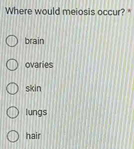 Where would meiosis occur?
brain
ovaries
skin
lungs
hair