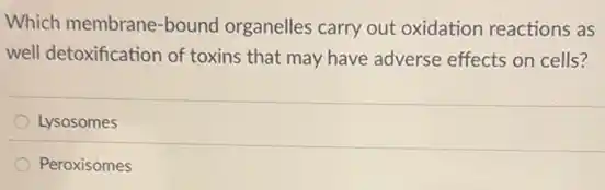 Which membrane-bound organelles carry out oxidation reactions as
well detoxification of toxins that may have adverse effects on cells?
Lysosomes
Peroxisomes