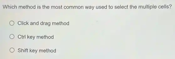 Which method is the most common way used to select the multiple cells?
Click and drag method
Ctrl key method
Shift key method