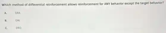 Which method of differential reinforcement allows reinforcement for ANY behavior except the target behavior?
A.
DRA
B.
DRI
C.
DRO