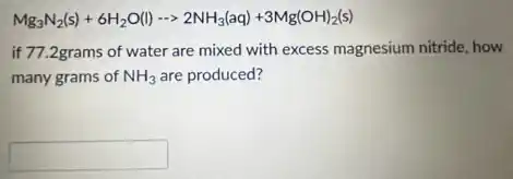 Mg_(3)N_(2)(s)+6H_(2)O(l)- gt 2NH_(3)(aq)+3Mg(OH)_(2)(s)
if 77.2grams of water are mixed with excess magnesium nitride, how
many grams of NH_(3) are produced?
square