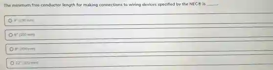 The minimum free conductor length for making connections to wiring devices specified by the NEC@ is __
4''(100mm)
6''(150mm)
8''(200mm)
12''(300mm)