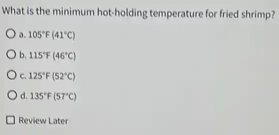 What is the minimum hot-holding temperature for fried shrimp?
a 105^circ F(41^circ C)
b 115^circ F(46^circ C)
C 125^circ F(52^circ C)
d. 135^circ F(57^circ C)
Review Later
