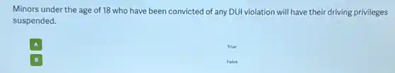 Minors under the age of 18 who have been convicted of any DUI violation will have their driving privileges
suspended.
A
True
B
False