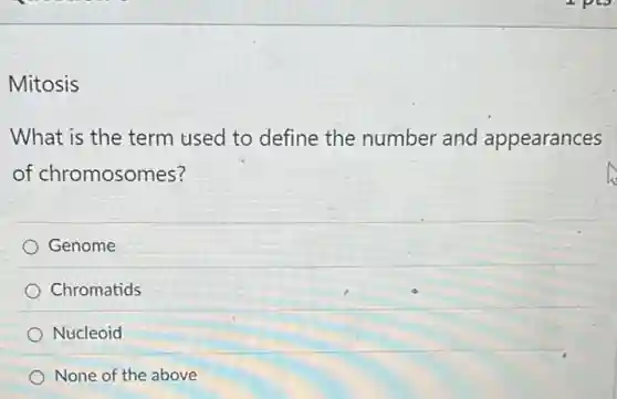 Mitosis
What is the term used to define the number and appearances
of chromosomes?
Genome
Chromatids
Nucleoid
None of the above