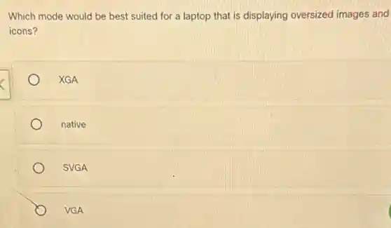 Which mode would be best suited for a laptop that is displaying oversized images and
icons?
XGA
native
SVGA
VGA