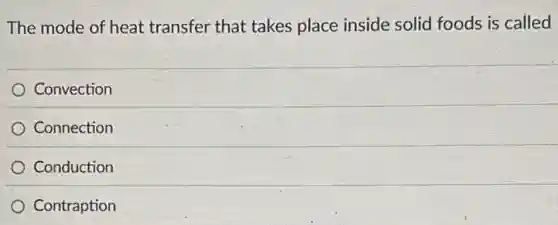 The mode of heat transfer that takes place inside solid foods is called
Convection
Connection
Conduction
Contraption